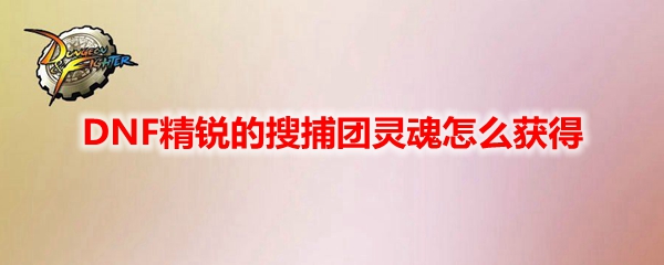 DNF精锐的搜捕团灵魂怎么获得