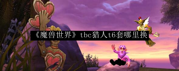 《魔兽世界》tbc猎人t6套哪里换