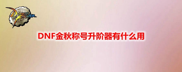 DNF金秋称号升阶器有什么用