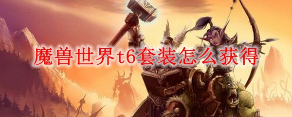 魔兽世界t6套装怎么获得