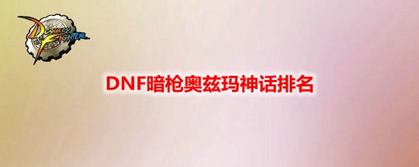 DNF暗枪奥兹玛神话排名