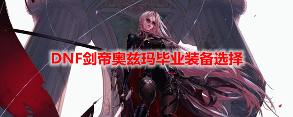 DNF剑帝奥兹玛毕业装备选择