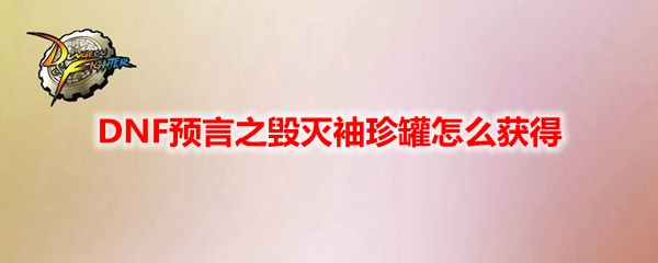 DNF预言之毁灭袖珍罐怎么获得