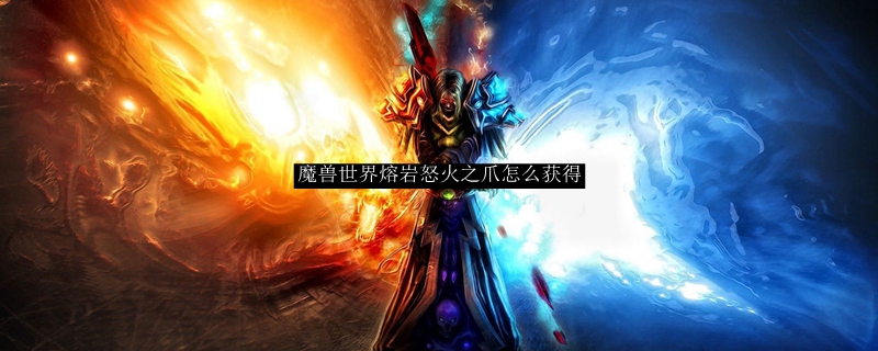 魔兽世界熔岩怒火之爪怎么获得