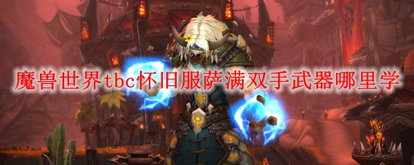 魔兽世界tbc怀旧服萨满双手武器哪里学