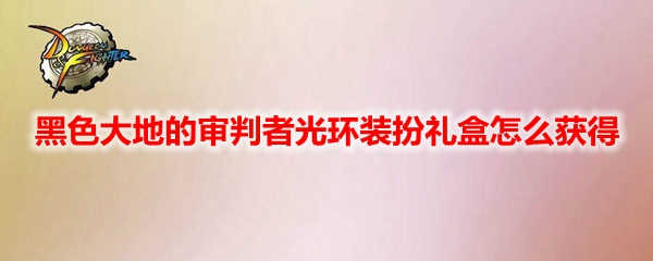DNF黑色大地的审判者光环装扮礼盒怎么获得