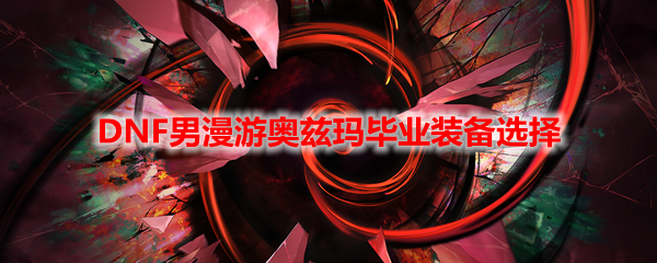 DNF男漫游奥兹玛毕业装备选择
