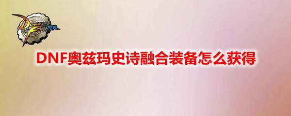 DNF奥兹玛史诗融合装备怎么获得