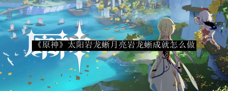 《原神》太阳岩龙蜥月亮岩龙蜥成就怎么做