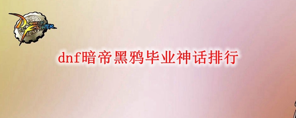 dnf暗帝黑鸦毕业神话排行