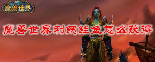 魔兽世界刺鳃鲑鱼怎么获得