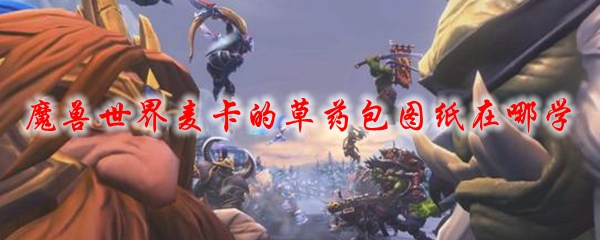 魔兽世界麦卡的草药包图纸在哪学