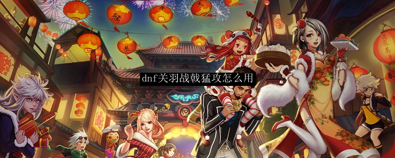 dnf关羽战戟猛攻怎么用