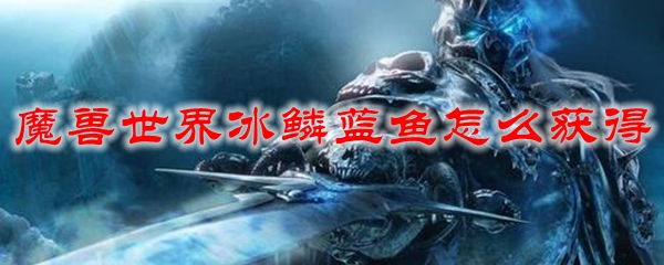 魔兽世界冰鳞蓝鱼怎么获得