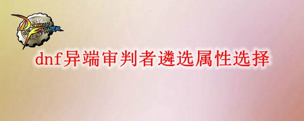 dnf异端审判者遴选属性怎么选