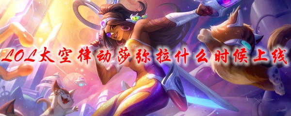 LOL太空律动莎弥拉什么时候上线