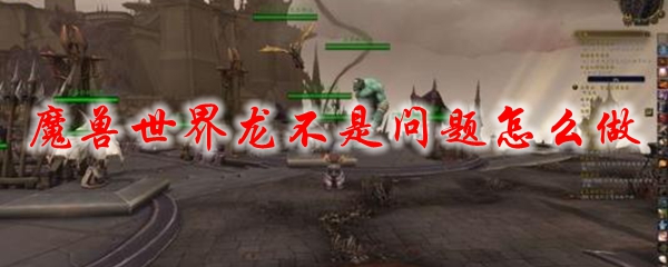 魔兽世界龙不是问题怎么做