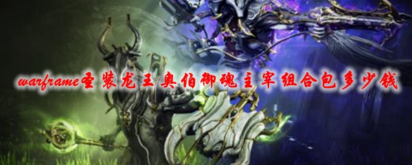 星际战甲圣装龙王奥伯御魂主宰组合包多少钱