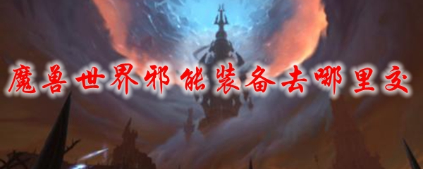 魔兽世界邪能装备去哪里交