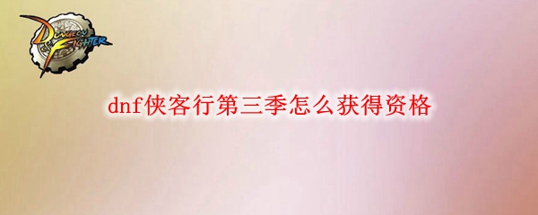 dnf侠客行第三季怎么获得资格