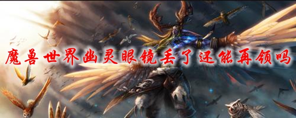 魔兽世界幽灵眼镜丢了还能再领吗