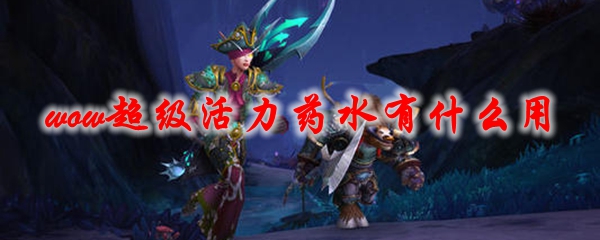 《魔兽世界》超级活力药水有什么用