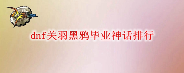 dnf关羽黑鸦毕业神话排行