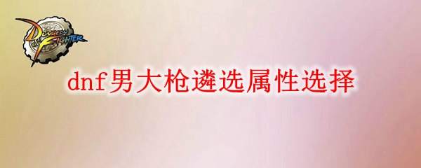 dnf男大枪遴选属性怎么选