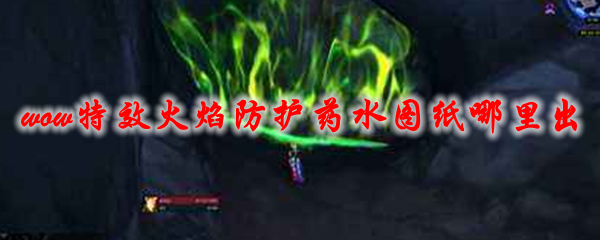 魔兽世界特效火焰防护药水图纸哪里出