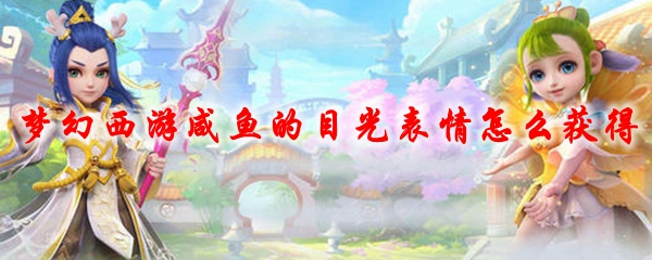 梦幻西游咸鱼的目光表情怎么获得