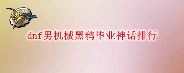 dnf男机械黑鸦毕业神话排行
