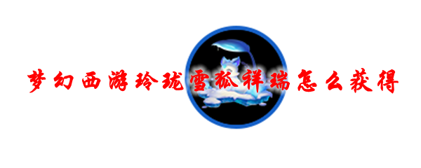 梦幻西游玲珑雪狐祥瑞怎么获得
