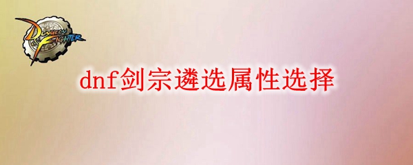 dnf剑宗遴选属性怎么选