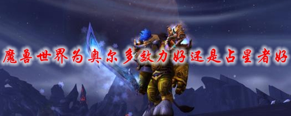 魔兽世界为奥尔多效力好还是占星者好