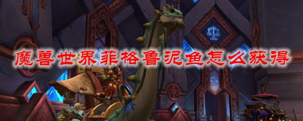 魔兽世界菲格鲁泥鱼怎么获得