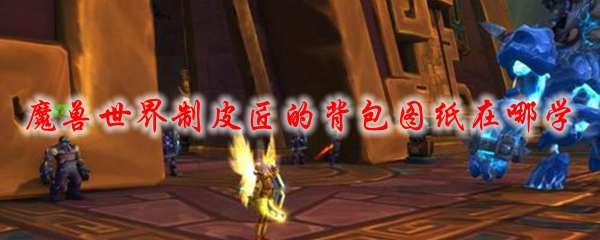 魔兽世界制皮匠的背包图纸在哪学