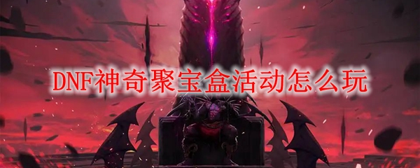 DNF神奇聚宝盒活动怎么玩