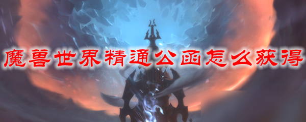魔兽世界精通公函怎么获得