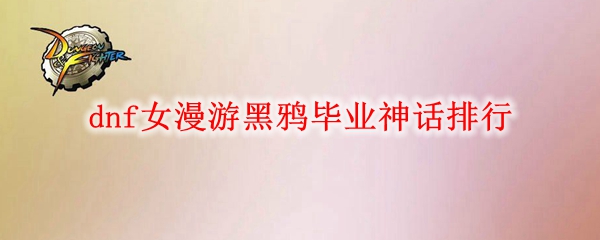 dnf女漫游黑鸦毕业神话排行