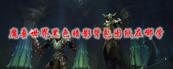 魔兽世界黑色暗影背包图纸在哪学