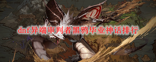 dnf异端审判者黑鸦毕业神话排行