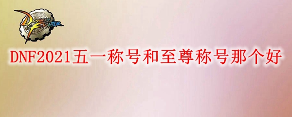 DNF2021五一称号和至尊称号那个好