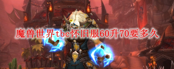 魔兽世界tbc怀旧服60升70要多久