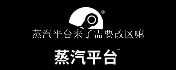 蒸汽平台来了需要改区嘛