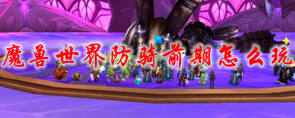魔兽世界防骑前期怎么玩