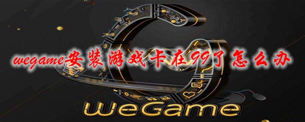 wegame安装游戏卡在99了怎么办