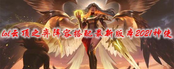 lol云顶之弈阵容搭配最新版本2021神使