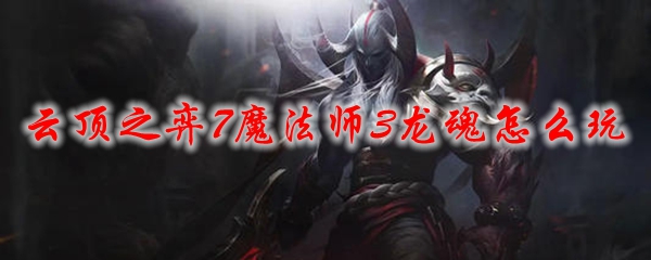 云顶之弈7魔法师3龙魂怎么玩