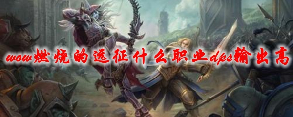 魔兽世界燃烧的远征什么职业dps输出高