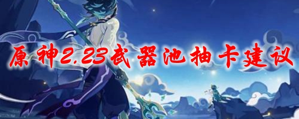 原神2.23武器池抽卡建议